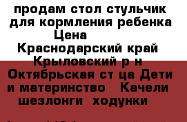 продам стол-стульчик для кормления ребенка › Цена ­ 1 000 - Краснодарский край, Крыловский р-н, Октябрьская ст-ца Дети и материнство » Качели, шезлонги, ходунки   